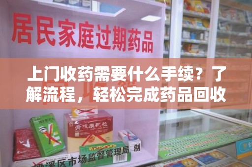 银川上门收药需要什么手续？了解流程，轻松完成药品回收