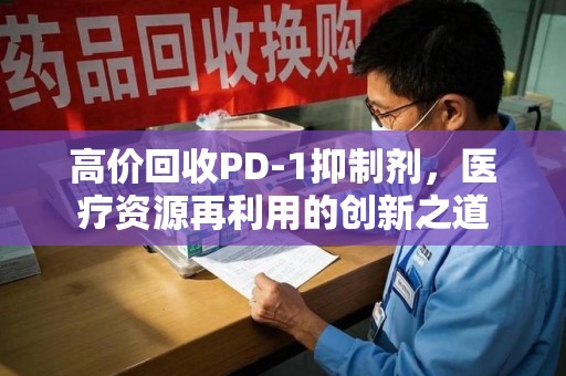 银川高价回收PD-1抑制剂，医疗资源再利用的创新之道