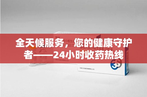 银川全天候服务，您的健康守护者——24小时收药热线