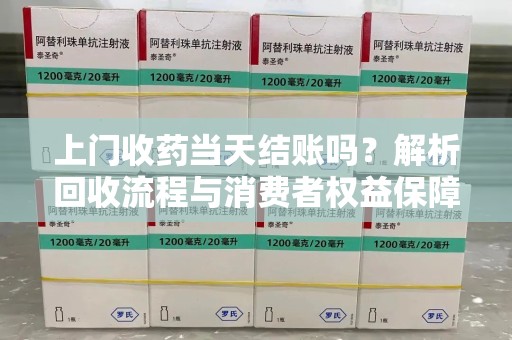 银川上门收药当天结账吗？解析回收流程与消费者权益保障