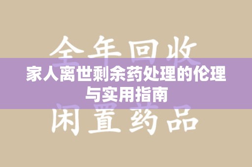 银川家人离世剩余药处理的伦理与实用指南
