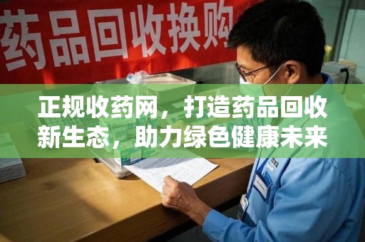 银川正规收药网，打造药品回收新生态，助力绿色健康未来