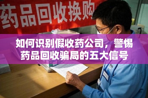 银川如何识别假收药公司，警惕药品回收骗局的五大信号