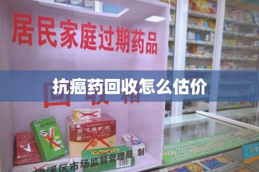 银川抗癌药回收怎么估价