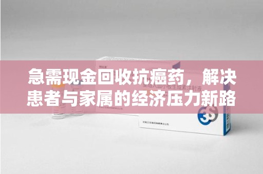 银川急需现金回收抗癌药，解决患者与家属的经济压力新路径