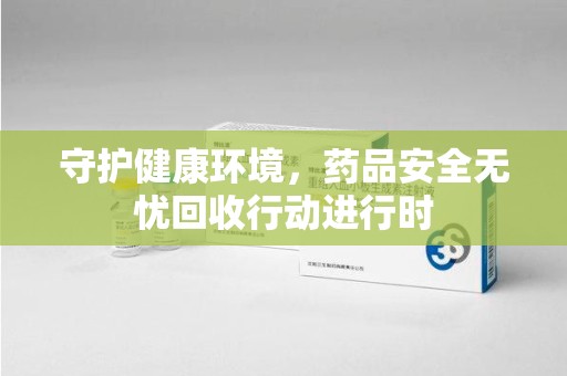 银川守护健康环境，药品安全无忧回收行动进行时